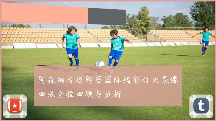 阿森纳与迈阿密国际精彩对决录像回放全程回顾与分析