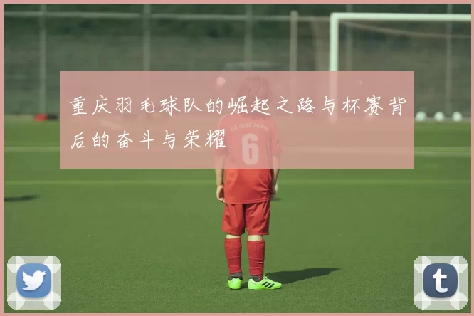 重庆羽毛球队的崛起之路与杯赛背后的奋斗与荣耀