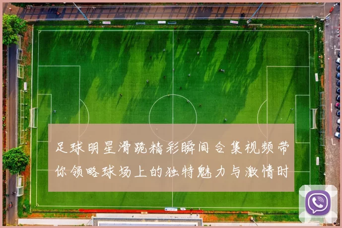 足球明星滑跪精彩瞬间合集视频带你领略球场上的独特魅力与激情时刻
