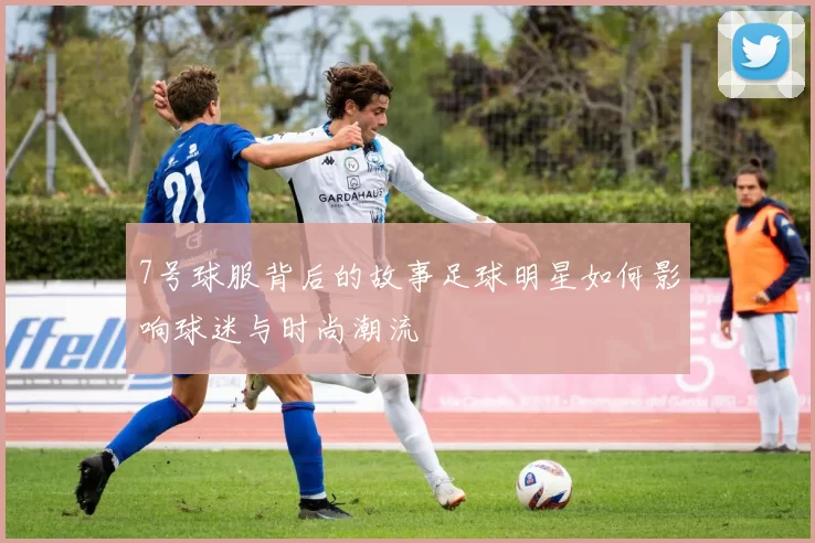 7号球服背后的故事足球明星如何影响球迷与时尚潮流