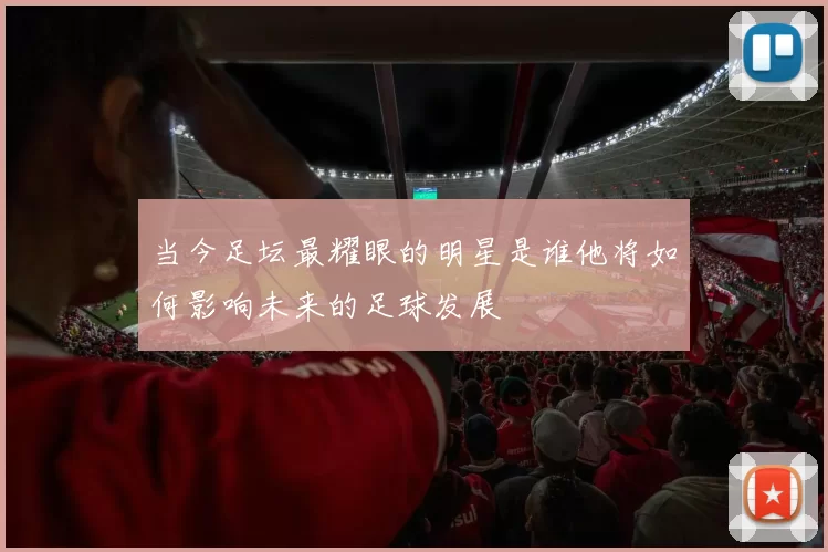 当今足坛最耀眼的明星是谁他将如何影响未来的足球发展