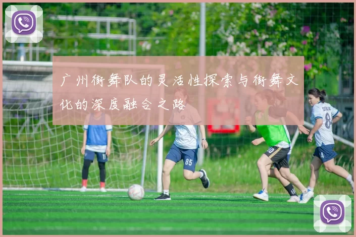 广州街舞队的灵活性探索与街舞文化的深度融合之路