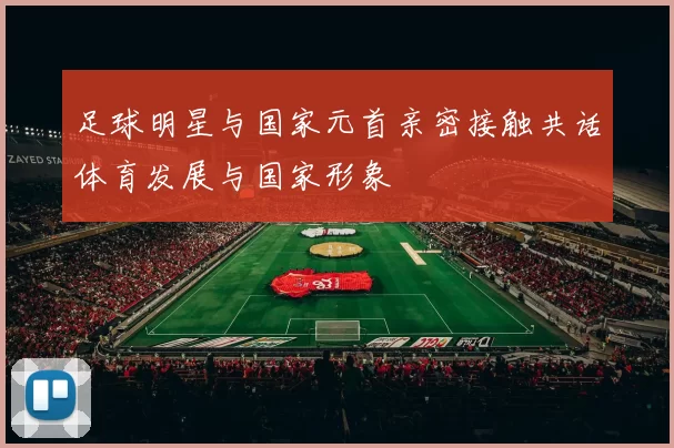 足球明星与国家元首亲密接触共话体育发展与国家形象
