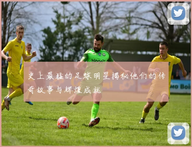 史上最猛的足球明星揭秘他们的传奇故事与辉煌成就