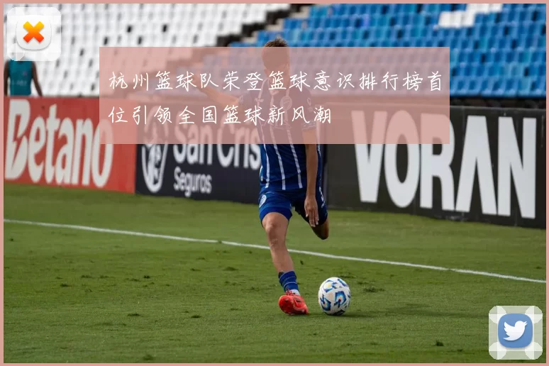 杭州篮球队荣登篮球意识排行榜首位引领全国篮球新风潮
