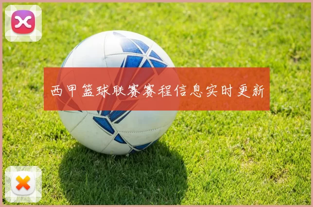 西甲篮球联赛赛程信息实时更新