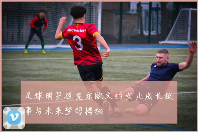 足球明星迈克尔欧文的女儿成长故事与未来梦想揭秘