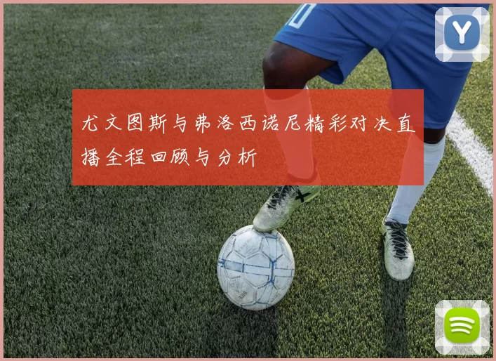 尤文图斯与弗洛西诺尼精彩对决直播全程回顾与分析
