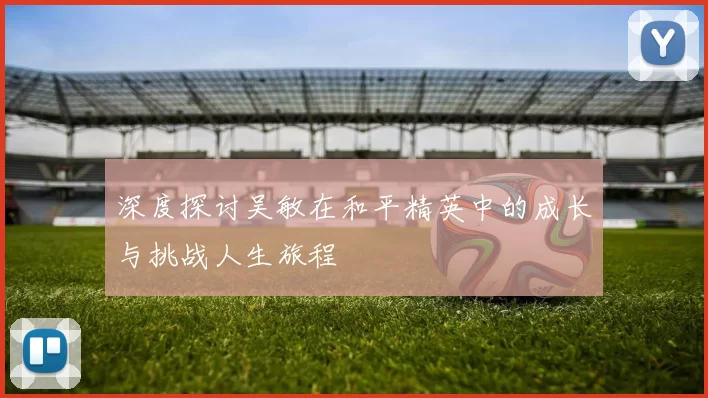 深度探讨吴敏在和平精英中的成长与挑战人生旅程