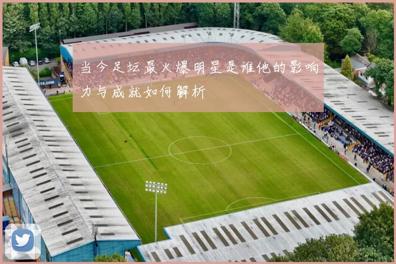 当今足坛最火爆明星是谁他的影响力与成就如何解析