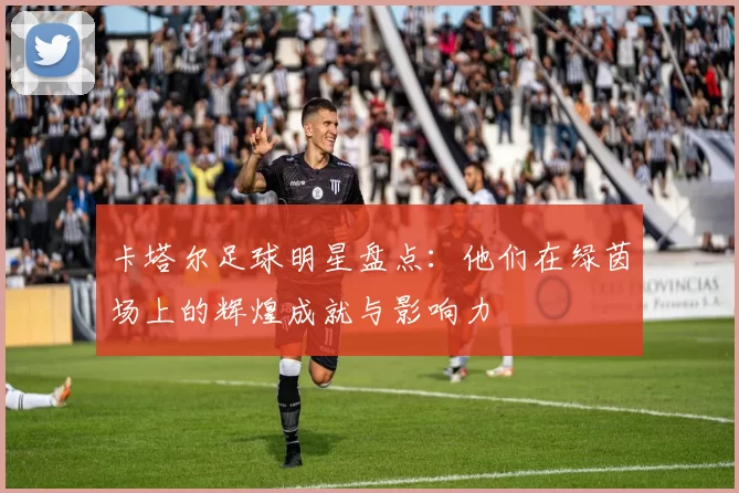卡塔尔足球明星盘点：他们在绿茵场上的辉煌成就与影响力