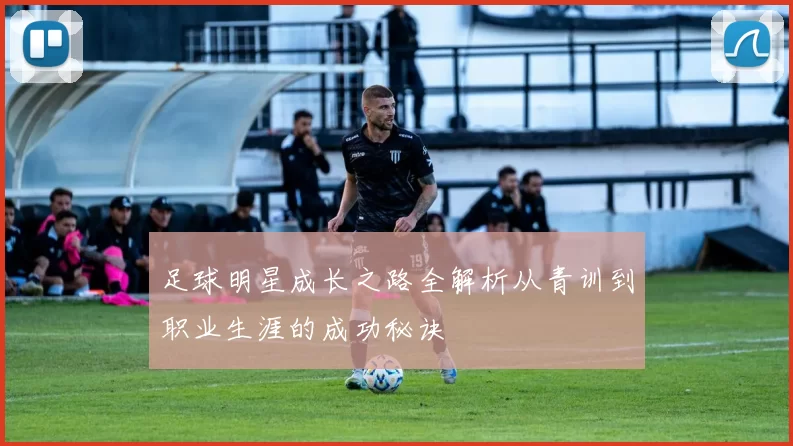 足球明星成长之路全解析从青训到职业生涯的成功秘诀
