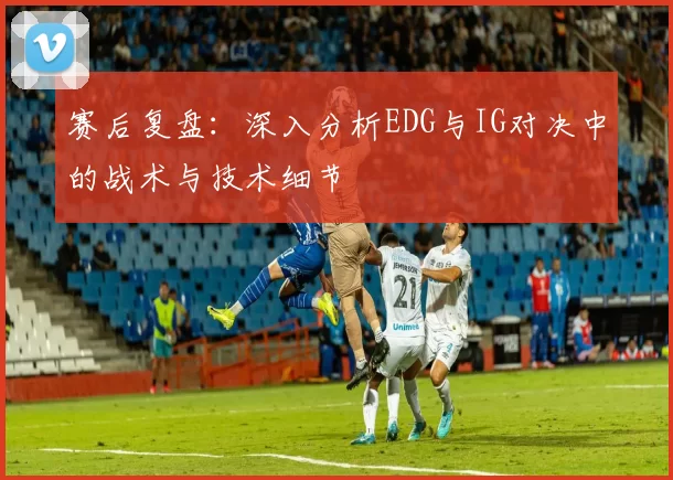 赛后复盘：深入分析EDG与IG对决中的战术与技术细节