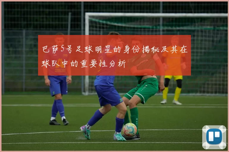 巴萨5号足球明星的身份揭秘及其在球队中的重要性分析