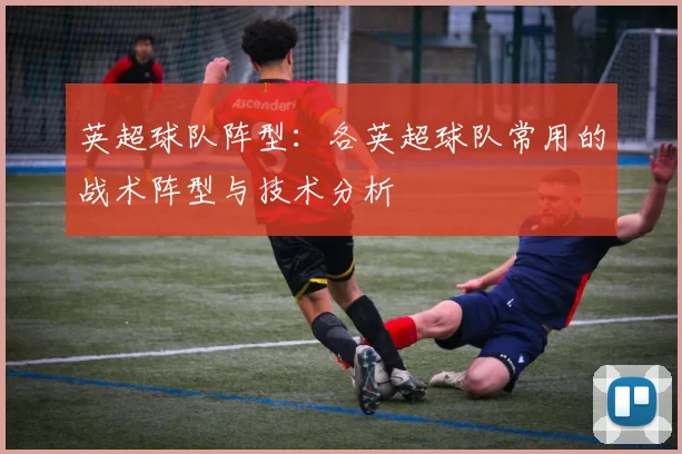 英超球队阵型：各英超球队常用的战术阵型与技术分析