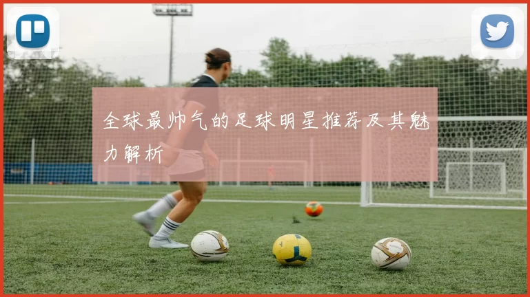 全球最帅气的足球明星推荐及其魅力解析