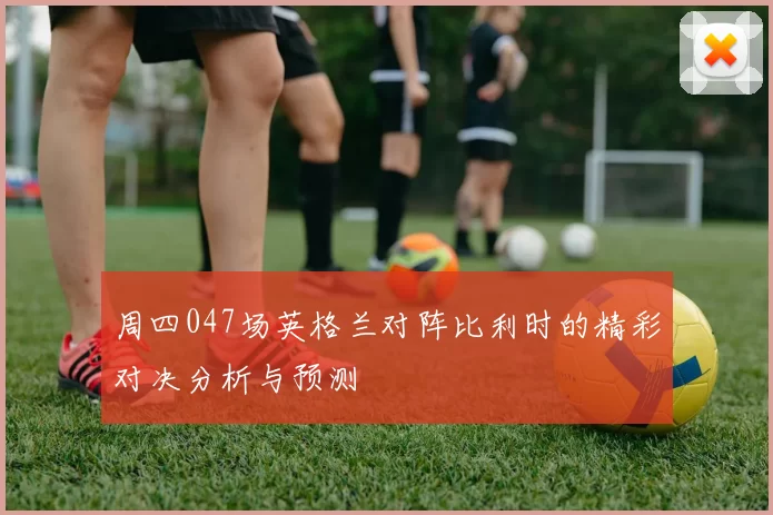 周四047场英格兰对阵比利时的精彩对决分析与预测