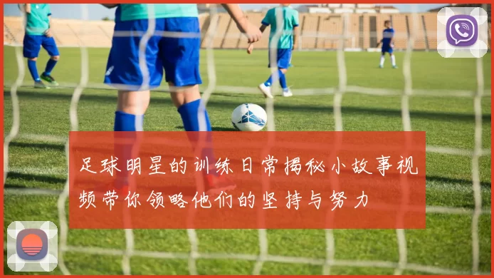 足球明星的训练日常揭秘小故事视频带你领略他们的坚持与努力