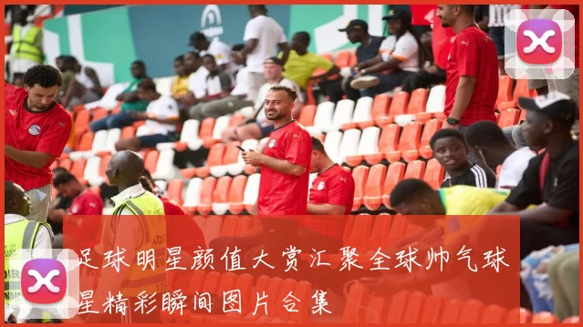 足球明星颜值大赏汇聚全球帅气球星精彩瞬间图片合集