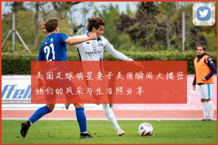 美国足球明星妻子美丽瞬间大揭密她们的风采与生活照分享
