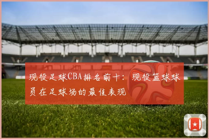 现役足球CBA排名前十：现役篮球球员在足球场的最佳表现