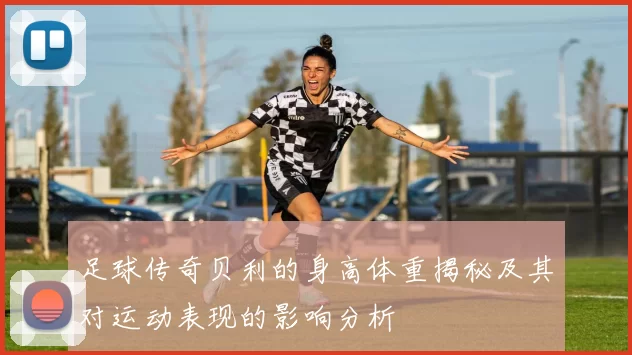 足球传奇贝利的身高体重揭秘及其对运动表现的影响分析