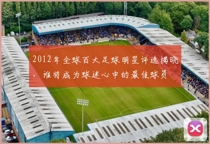 2012年全球百大足球明星评选揭晓，谁将成为球迷心中的最佳球员