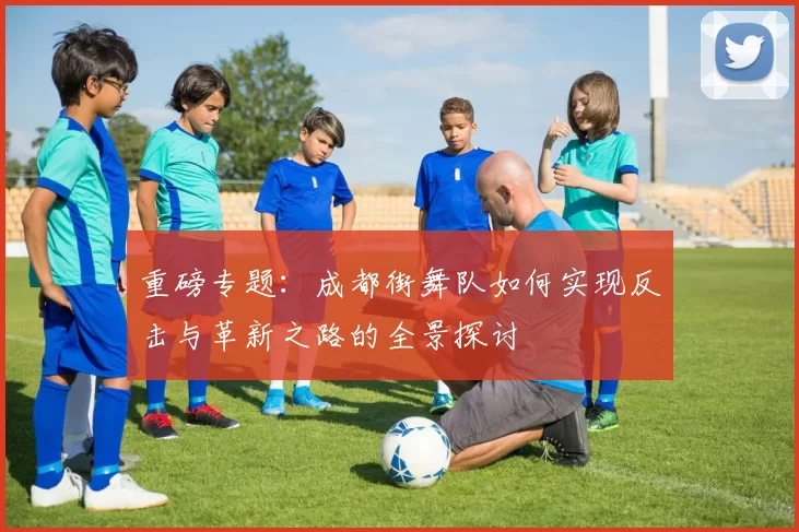 重磅专题：成都街舞队如何实现反击与革新之路的全景探讨