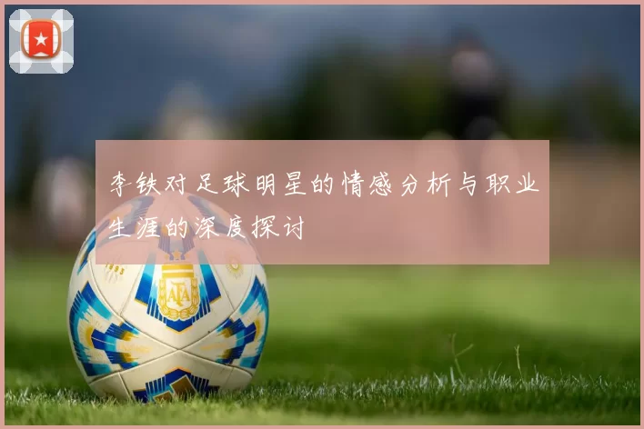 李铁对足球明星的情感分析与职业生涯的深度探讨
