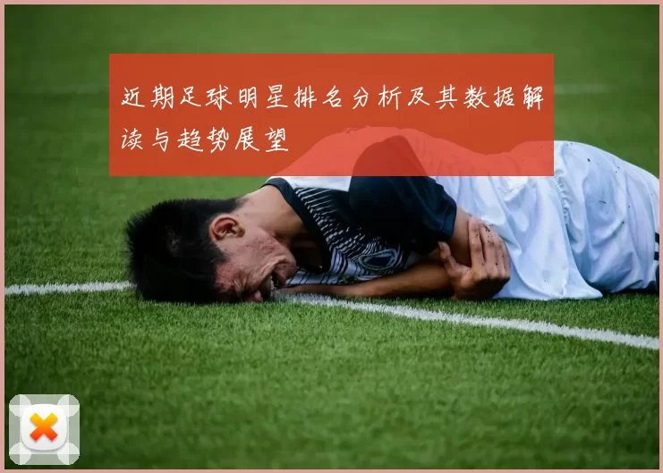 近期足球明星排名分析及其数据解读与趋势展望