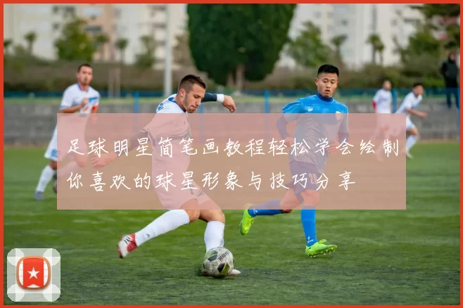 足球明星简笔画教程轻松学会绘制你喜欢的球星形象与技巧分享