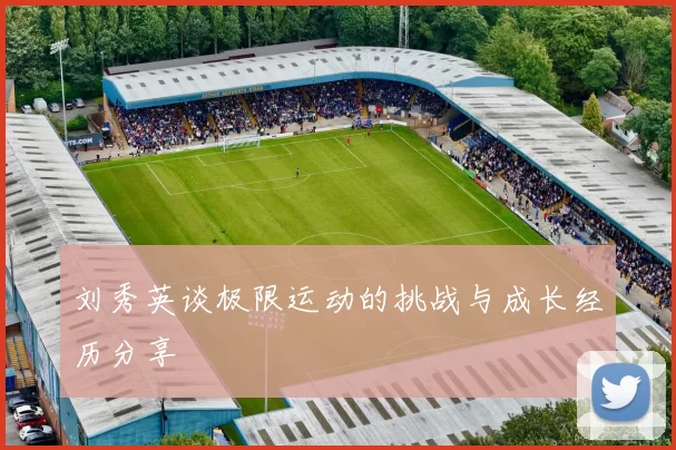 刘秀英谈极限运动的挑战与成长经历分享