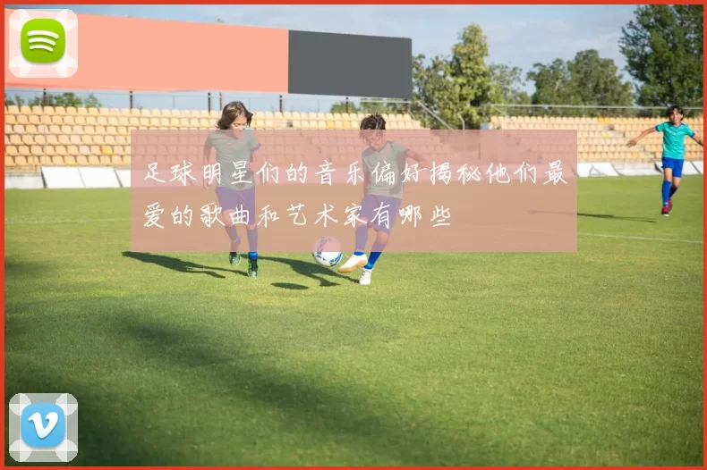足球明星们的音乐偏好揭秘他们最爱的歌曲和艺术家有哪些