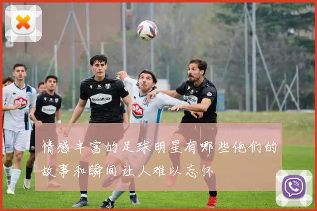 情感丰富的足球明星有哪些他们的故事和瞬间让人难以忘怀