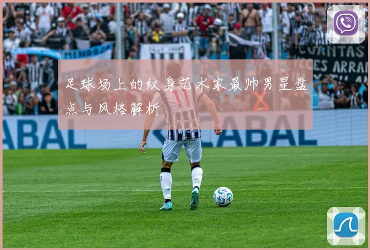 足球场上的纹身艺术家最帅男星盘点与风格解析