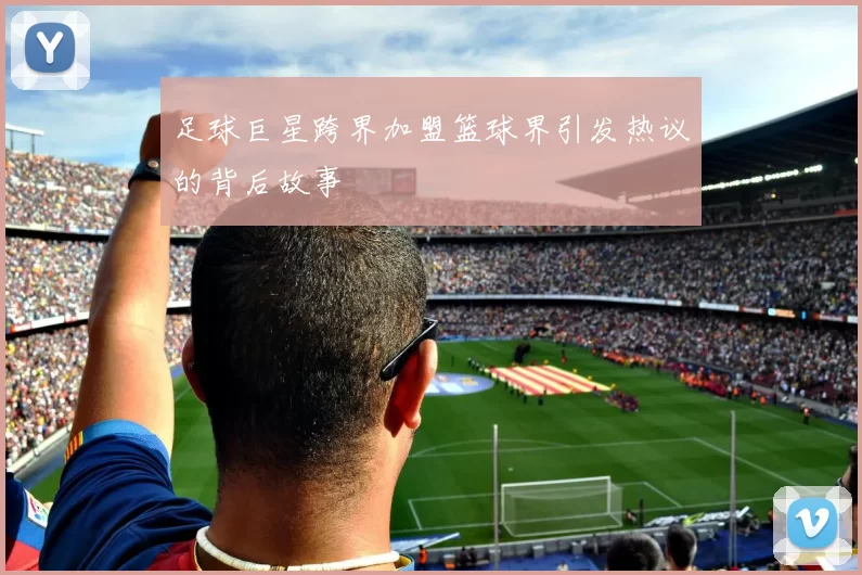 足球巨星跨界加盟篮球界引发热议的背后故事