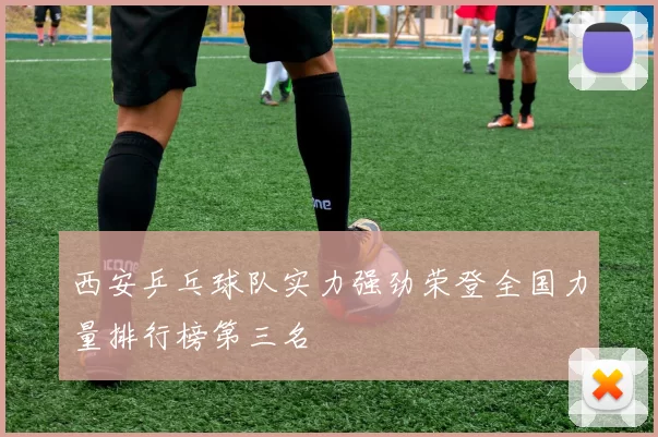 西安乒乓球队实力强劲荣登全国力量排行榜第三名