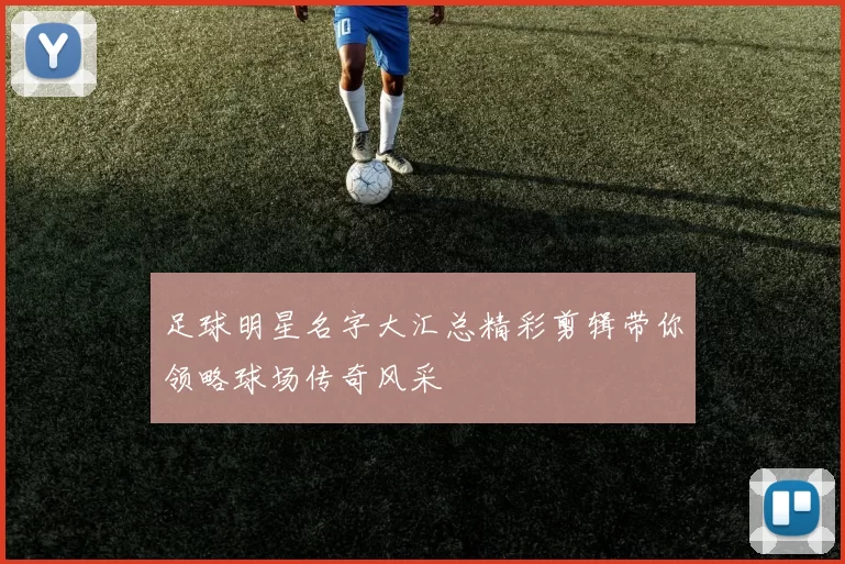 足球明星名字大汇总精彩剪辑带你领略球场传奇风采