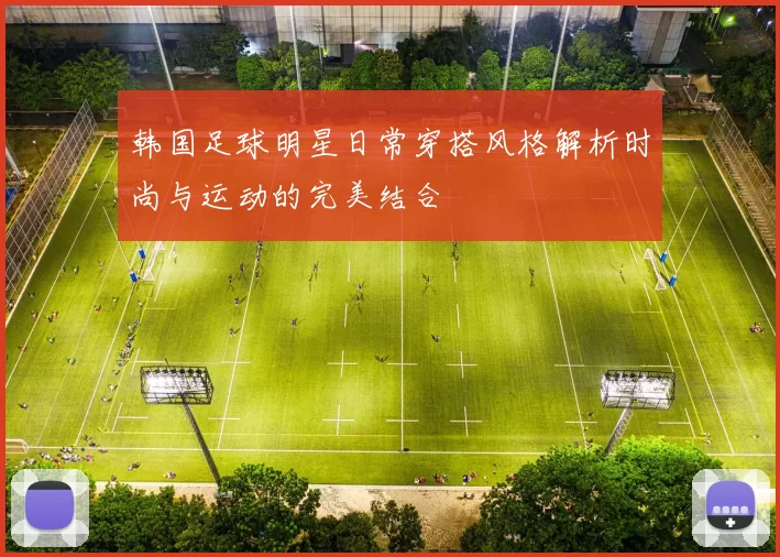韩国足球明星日常穿搭风格解析时尚与运动的完美结合