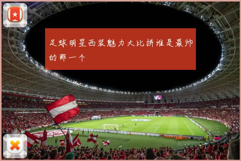 足球明星西装魅力大比拼谁是最帅的那一个