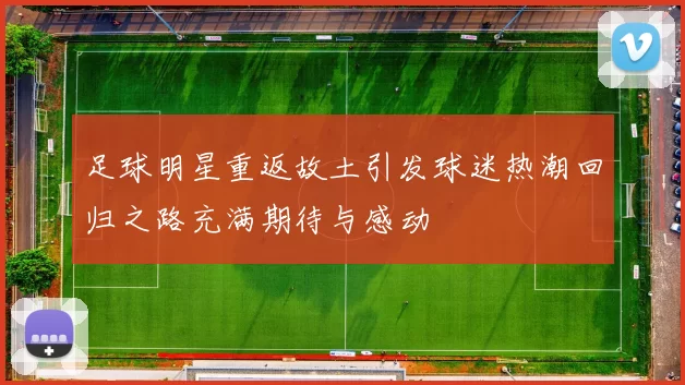 足球明星重返故土引发球迷热潮回归之路充满期待与感动