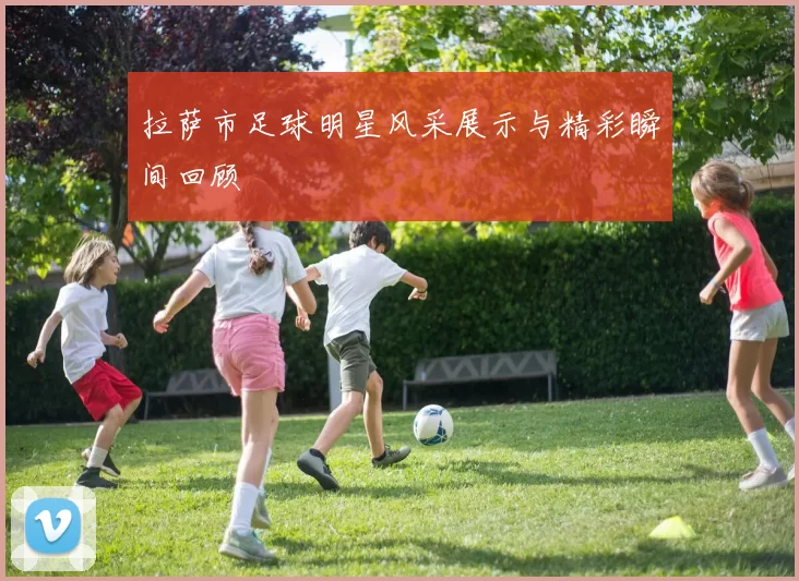 拉萨市足球明星风采展示与精彩瞬间回顾