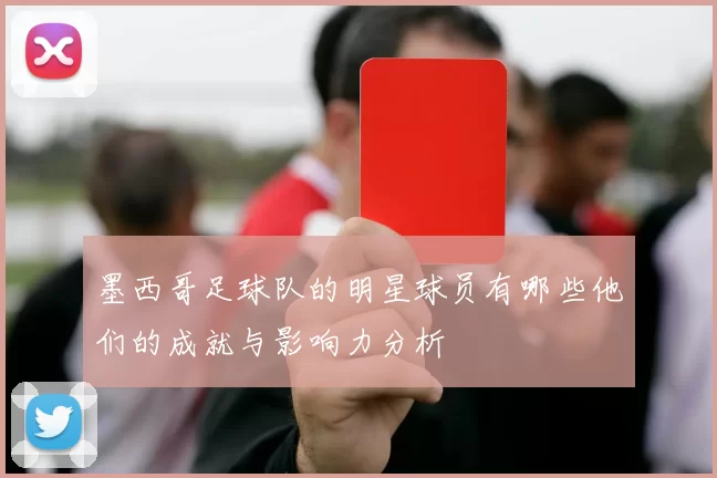 墨西哥足球队的明星球员有哪些他们的成就与影响力分析