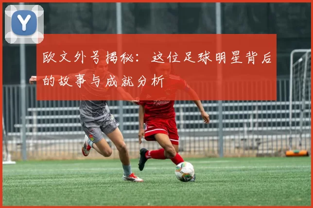 欧文外号揭秘：这位足球明星背后的故事与成就分析