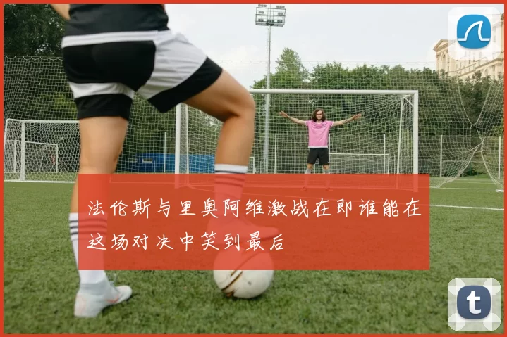 法伦斯与里奥阿维激战在即谁能在这场对决中笑到最后