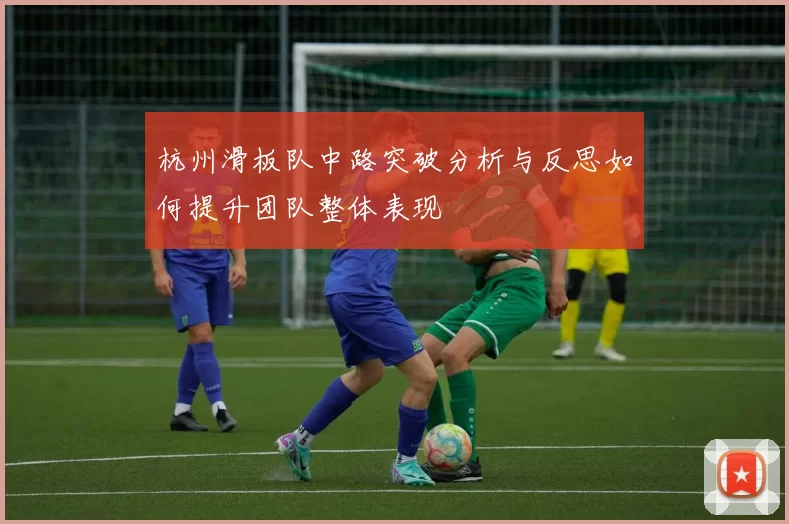 杭州滑板队中路突破分析与反思如何提升团队整体表现