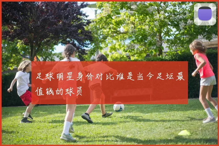 足球明星身价对比谁是当今足坛最值钱的球员