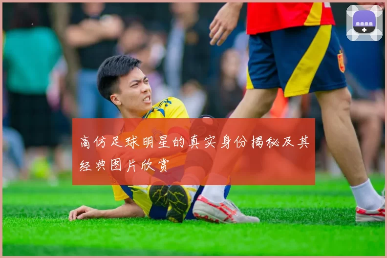 高仿足球明星的真实身份揭秘及其经典图片欣赏