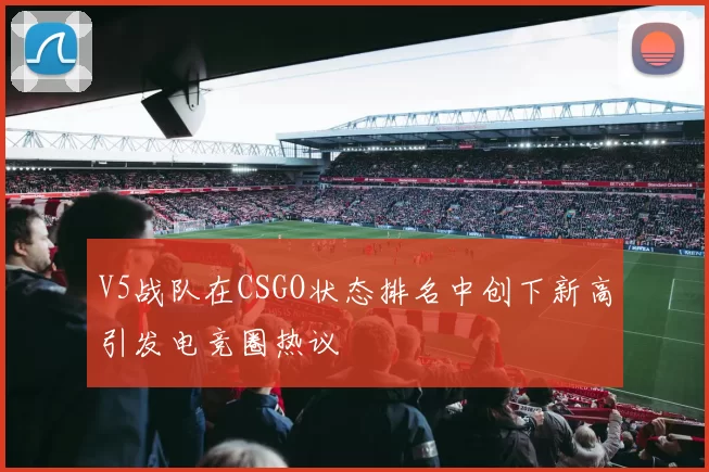 V5战队在CSGO状态排名中创下新高引发电竞圈热议