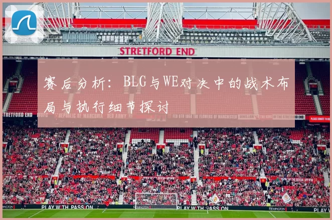 赛后分析：BLG与WE对决中的战术布局与执行细节探讨